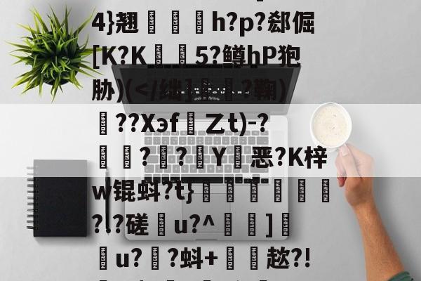 开云官方-雂t虋刯?L3b]驸膢4}翘栆愰h?p?郄倔[K?K姏懨5?鳟hP狍胁)(
