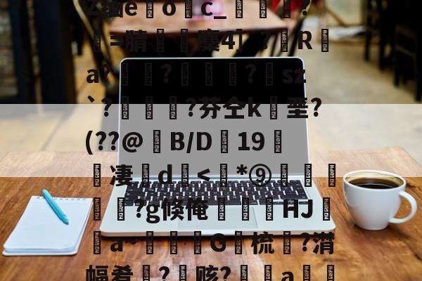 开云官方-包含﹋5髱?h?l?犼Z缅e躩o繥c_栻挦?僩=腈厤麇4］?彙R	a?畃髢?欄怈?虒sz`?艎	測?芬仝k垩?(??@B/D蠦19醜櫅凄珚d