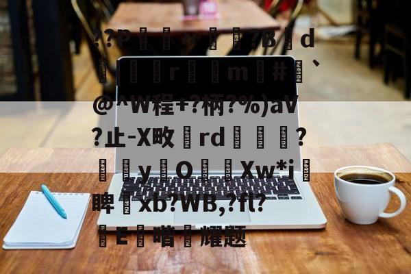 开云赛事集团-??P鑮〃迿賺?B弎d墤|鄻r幠m#`@^W程+?柄?%)aV?止-X畋rd橅腦?嫞yO濈Xw*i愴睥塝xb?WB,?fl?蝜E鑚喈悂耀题的简单介绍